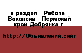  в раздел : Работа » Вакансии . Пермский край,Добрянка г.